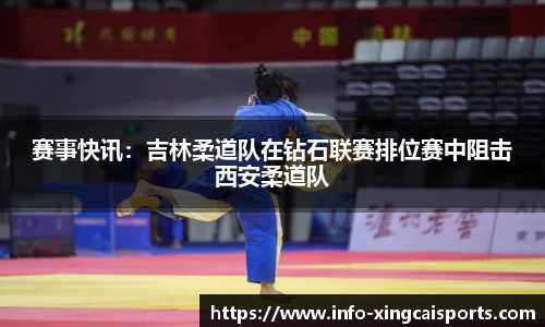 赛事快讯：吉林柔道队在钻石联赛排位赛中阻击西安柔道队